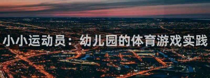 尊龙官方正版app娱乐:小小运动员:幼儿园的体育游戏实践