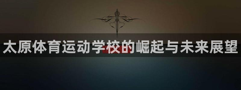 尊龙官网下载招商电话地址:太原体育运动学校的崛起与未来展望